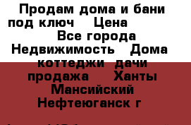 Продам дома и бани под ключ. › Цена ­ 300 000 - Все города Недвижимость » Дома, коттеджи, дачи продажа   . Ханты-Мансийский,Нефтеюганск г.